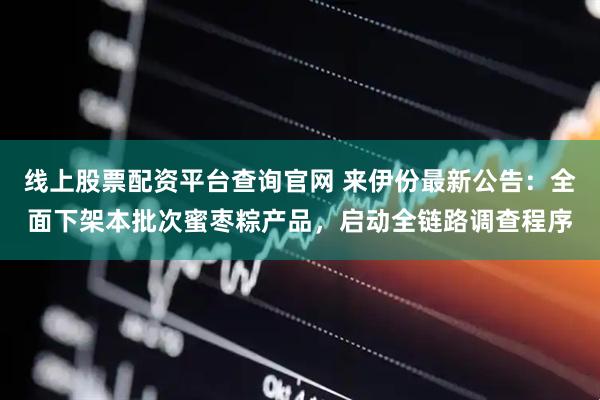 线上股票配资平台查询官网 来伊份最新公告：全面下架本批次蜜枣粽产品，启动全链路调查程序