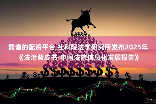 靠谱的配资平台 社科院法学研究所发布2025年《法治蓝皮书·中国法院信息化发展报告》